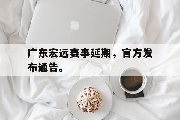 爱游戏平台官网入口官网-广东宏远赛事延期，官方发布通告。