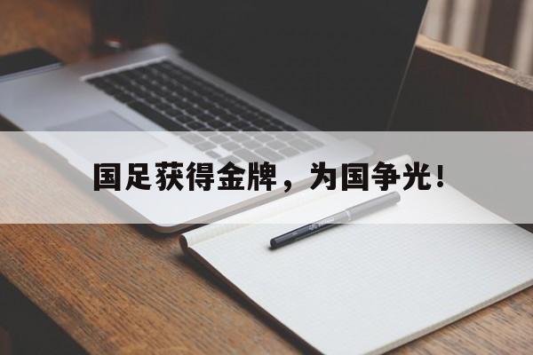 爱游戏平台官网入口官网-国足获得金牌，为国争光！