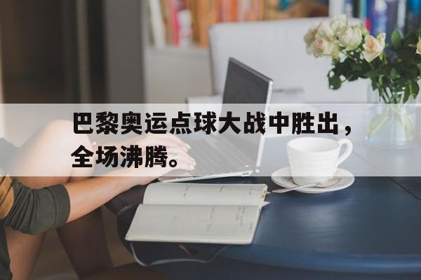 爱游戏平台-巴黎奥运点球大战中胜出，全场沸腾。