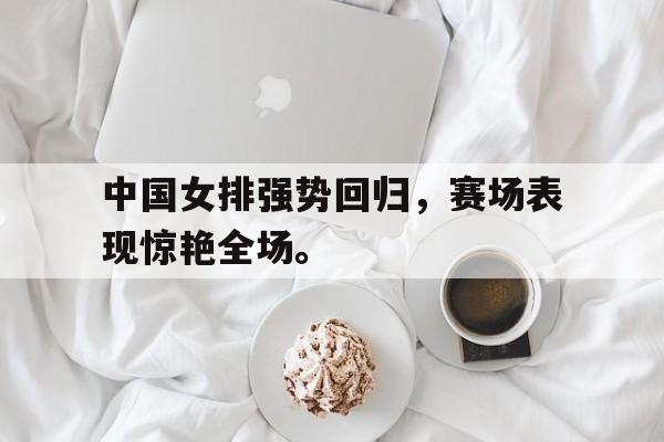 爱游戏平台-中国女排强势回归，赛场表现惊艳全场。