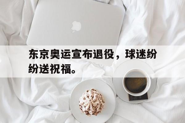 爱游戏平台-东京奥运宣布退役，球迷纷纷送祝福。