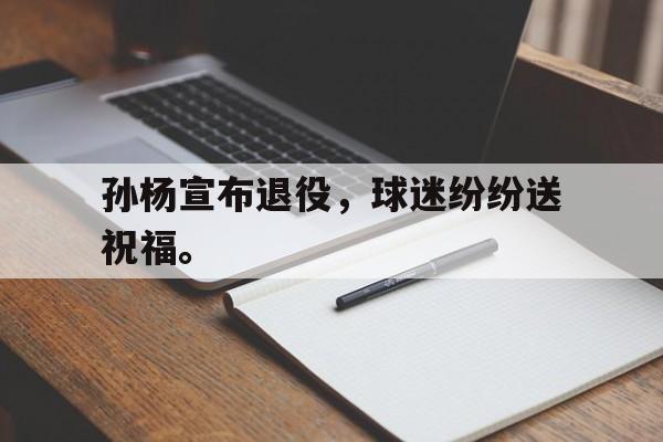 爱游戏平台-孙杨宣布退役，球迷纷纷送祝福。
