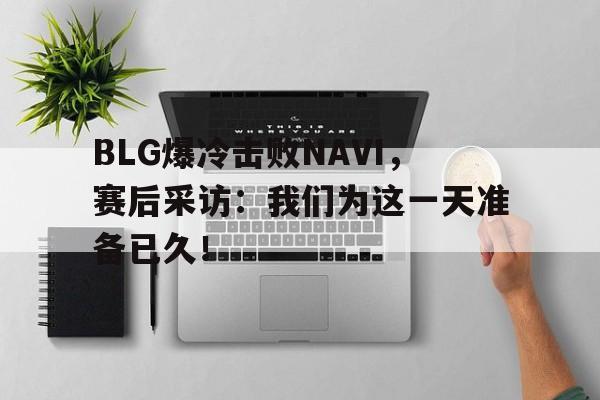 爱游戏平台官网入口官网-BLG爆冷击败NAVI，赛后采访：我们为这一天准备已久！