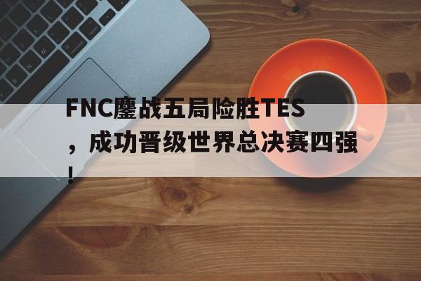 爱游戏平台-FNC鏖战五局险胜TES，成功晋级世界总决赛四强！