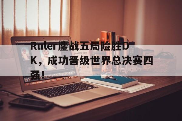 爱游戏平台官网入口官网-Ruler鏖战五局险胜DK，成功晋级世界总决赛四强！