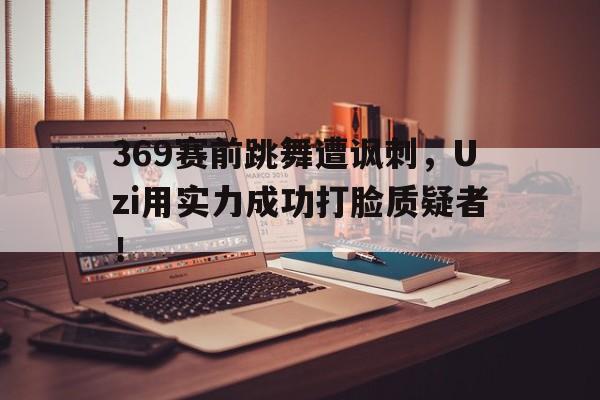 爱游戏平台官网入口官网-369赛前跳舞遭讽刺，Uzi用实力成功打脸质疑者！