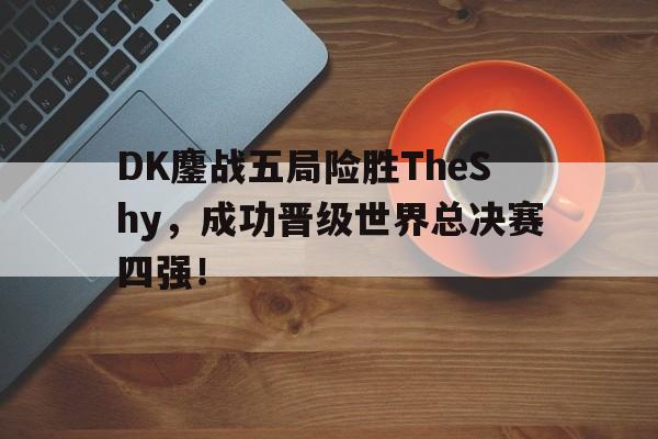 爱游戏平台-DK鏖战五局险胜TheShy，成功晋级世界总决赛四强！