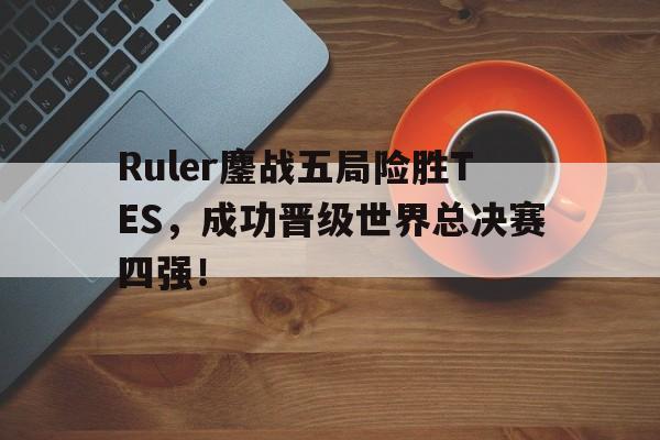 爱游戏平台官网入口官网-Ruler鏖战五局险胜TES，成功晋级世界总决赛四强！