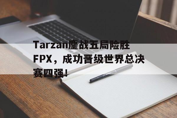 爱游戏平台-Tarzan鏖战五局险胜FPX，成功晋级世界总决赛四强！