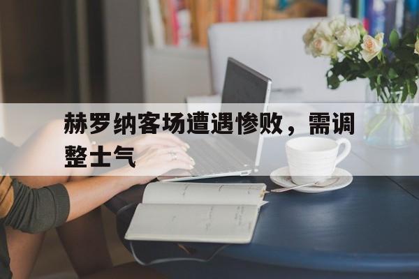 爱游戏平台-赫罗纳客场遭遇惨败，需调整士气
