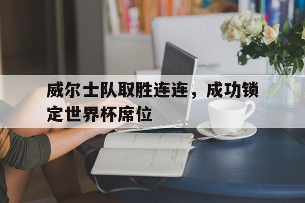 爱游戏平台-威尔士队取胜连连，成功锁定世界杯席位