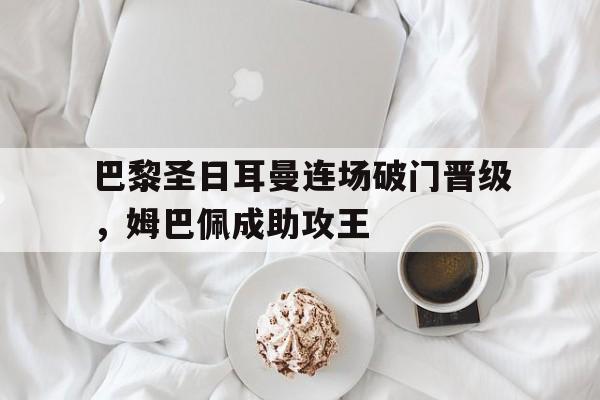 爱游戏平台-巴黎圣日耳曼连场破门晋级，姆巴佩成助攻王