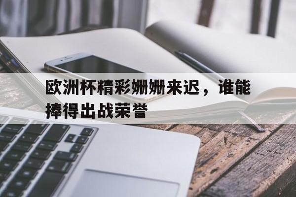 爱游戏平台官网入口官网-欧洲杯精彩姗姗来迟，谁能捧得出战荣誉