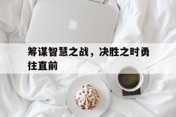 筹谋智慧之战，决胜之时勇往直前
