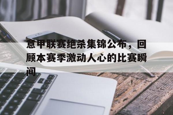 意甲联赛绝杀集锦公布，回顾本赛季激动人心的比赛瞬间