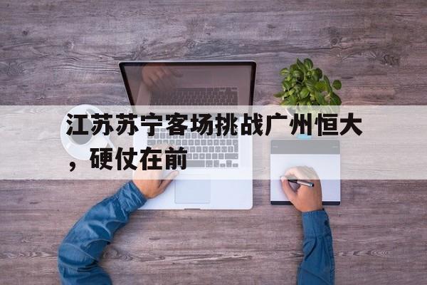 江苏苏宁客场挑战广州恒大，硬仗在前