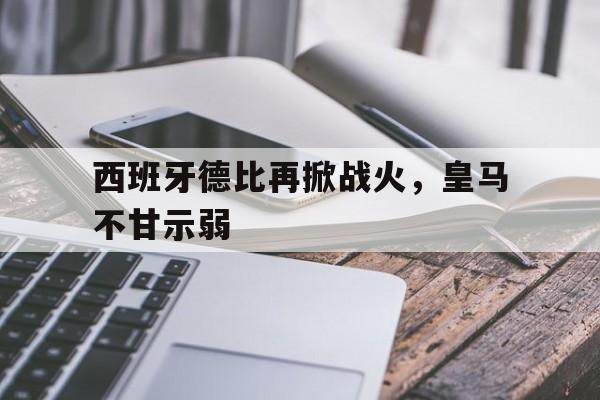 西班牙德比再掀战火，皇马不甘示弱