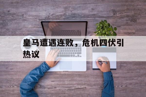 皇马遭遇连败，危机四伏引热议