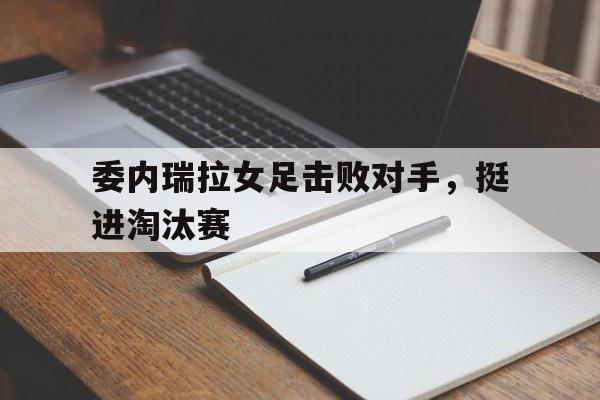 委内瑞拉女足击败对手，挺进淘汰赛