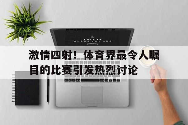 激情四射！体育界最令人瞩目的比赛引发热烈讨论
