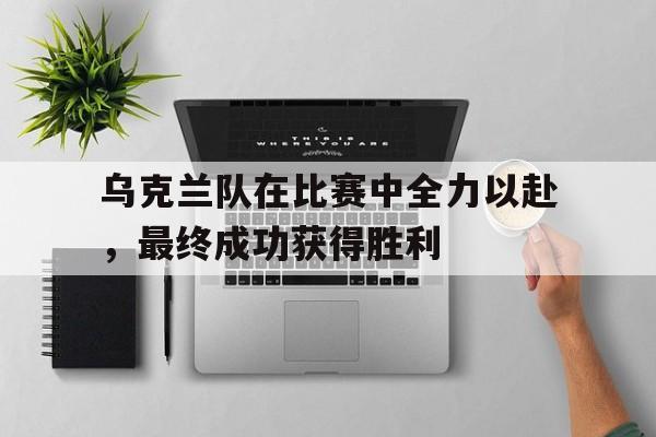 乌克兰队在比赛中全力以赴，最终成功获得胜利