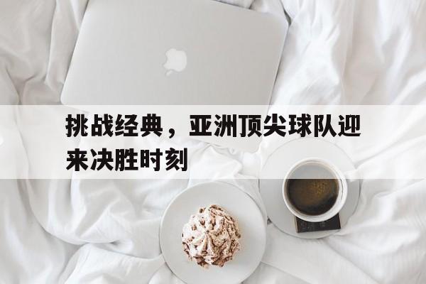 爱游戏平台-挑战经典，亚洲顶尖球队迎来决胜时刻