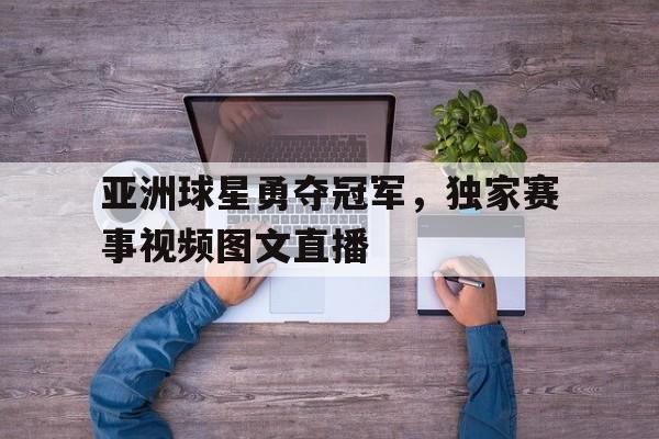 亚洲球星勇夺冠军，独家赛事视频图文直播