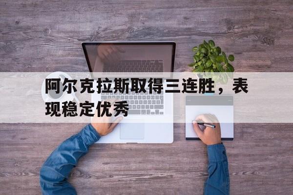 阿尔克拉斯取得三连胜，表现稳定优秀