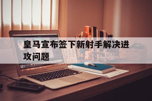 皇马宣布签下新射手解决进攻问题