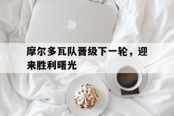 摩尔多瓦队晋级下一轮，迎来胜利曙光