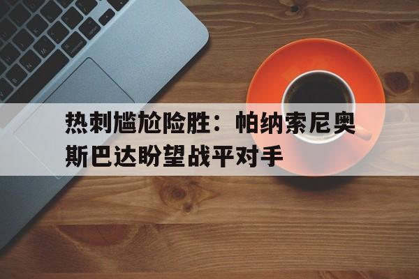 热刺尴尬险胜：帕纳索尼奥斯巴达盼望战平对手