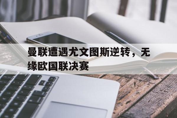 曼联遭遇尤文图斯逆转，无缘欧国联决赛