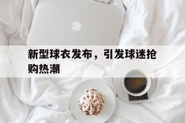 新型球衣发布，引发球迷抢购热潮