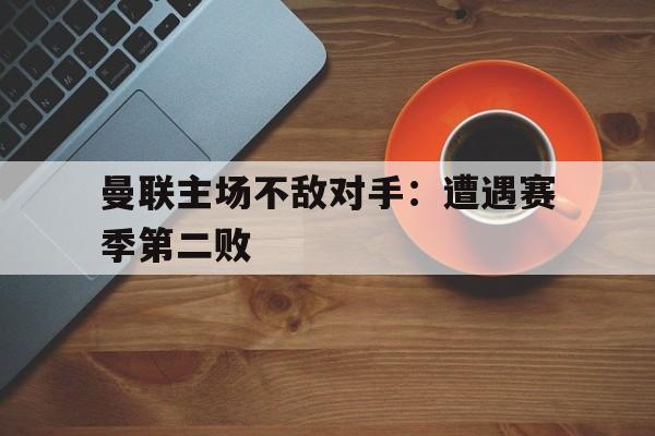 曼联主场不敌对手：遭遇赛季第二败