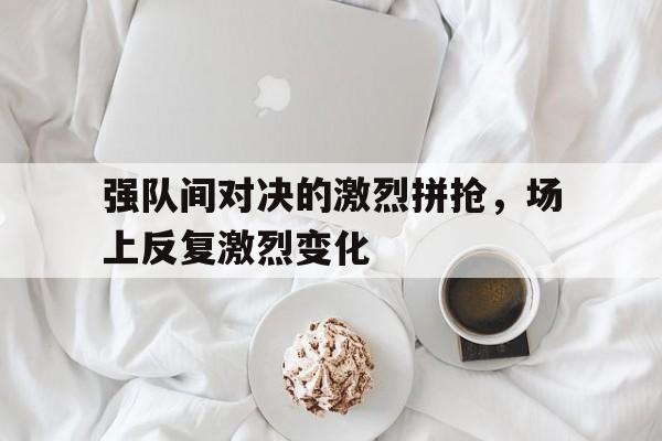 强队间对决的激烈拼抢，场上反复激烈变化