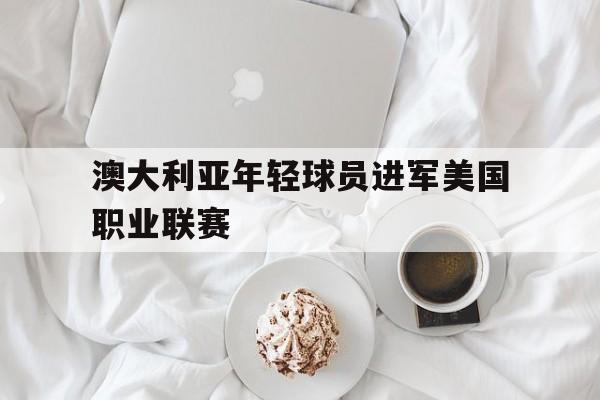 澳大利亚年轻球员进军美国职业联赛