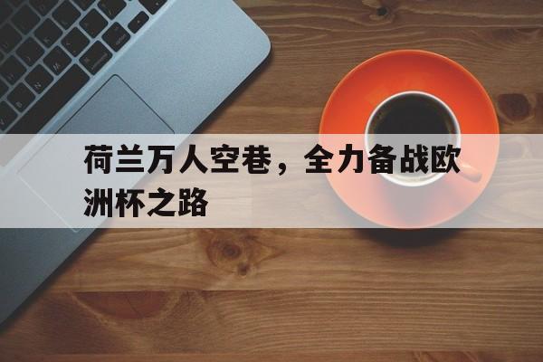 荷兰万人空巷，全力备战欧洲杯之路